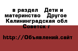  в раздел : Дети и материнство » Другое . Калининградская обл.,Советск г.